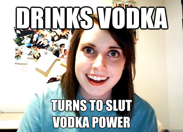 drinks vodka turns to slut
vodka power  Overly Attached Girlfriend