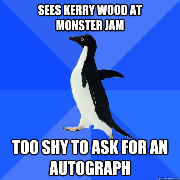Sees Kerry Wood at           Monster Jam Too shy to ask for an autograph  Socially Awkward Penguin