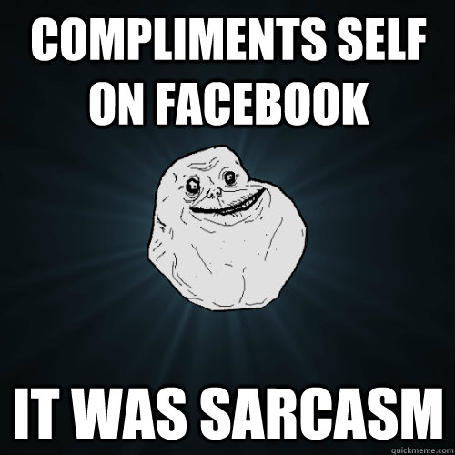 Compliments self on Facebook it was sarcasm   Forever Alone