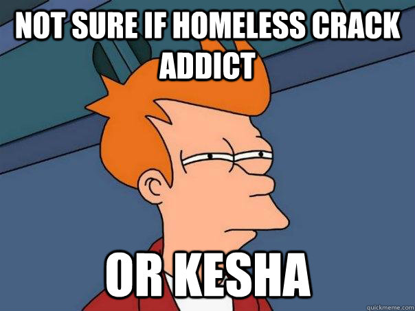 Not sure if homeless crack addict Or kesha  Futurama Fry