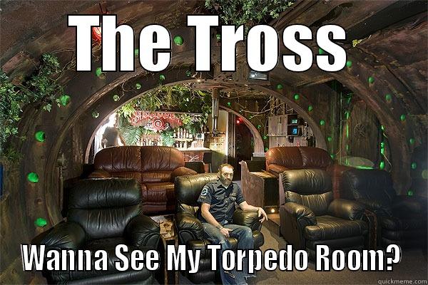 THE TROSS WANNA SEE MY TORPEDO ROOM? Misc