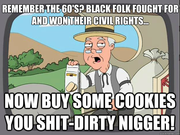 Remember the 60's? Black folk fought for and won their civil rights... Now buy some cookies you shit-dirty Nigger!  History Channel Pepperidge Farm