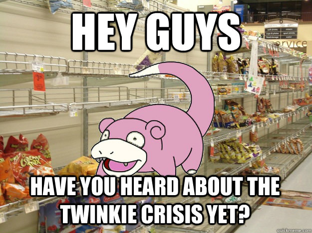Hey guys Have you heard about the twinkie crisis yet? - Hey guys Have you heard about the twinkie crisis yet?  420 slowpoke