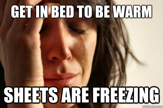 get in bed to be warm sheets are freezing  First World Problems