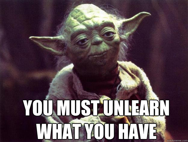  You must unlearn what you have learned.  -  You must unlearn what you have learned.   Sad yoda