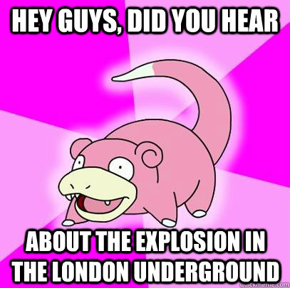 hey guys, did you hear about the explosion in the london underground  Slowpoke