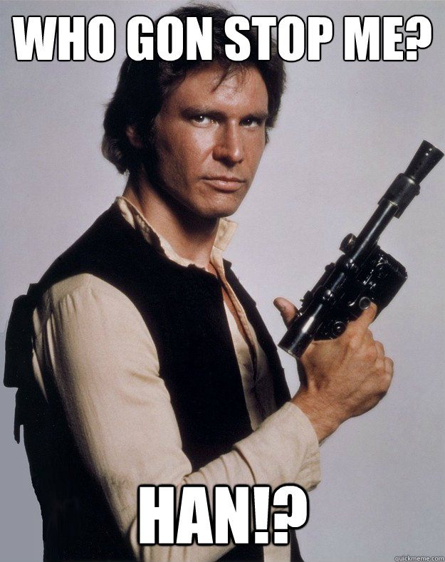 Who gon stop me? HAN!?  Han Solo