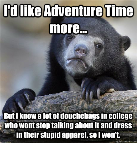 I'd like Adventure Time more... But I know a lot of douchebags in college who wont stop talking about it and dress in their stupid apparel, so I won't.  Confession Bear
