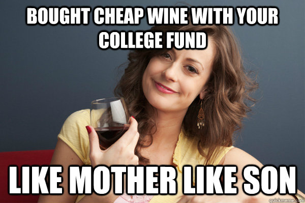 Bought cheap wine with your college fund like mother like son - Bought cheap wine with your college fund like mother like son  Forever Resentful Mother