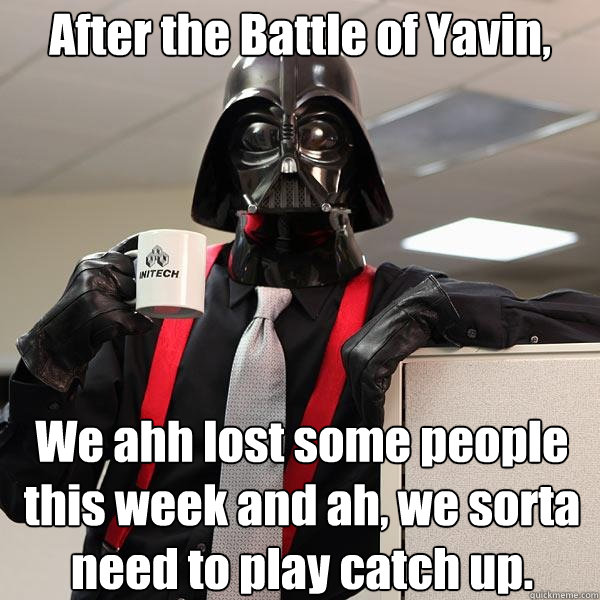 After the Battle of Yavin, We ahh lost some people this week and ah, we sorta need to play catch up.   Darth Lumbergh