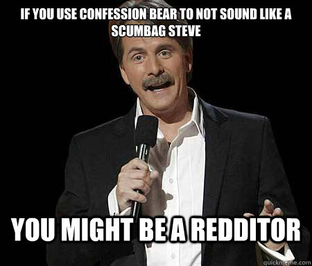 if you use confession bear to not sound like a scumbag steve you might be a redditor  Foxworthy Redditor
