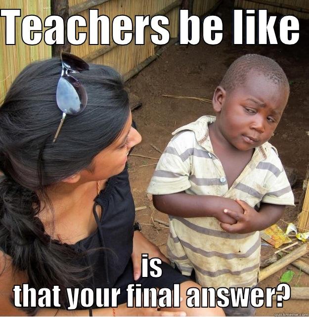 TEACHERS BE LIKE  IS THAT YOUR FINAL ANSWER? Skeptical Third World Kid