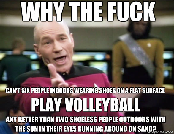 Why the fuck Any better than two shoeless people outdoors with  can't six people indoors wearing shoes on a flat surface Play volleyball the sun in their eyes running around on sand?  Annoyed Picard HD
