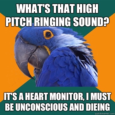 What's that high pitch ringing sound? It's a heart monitor, I must be unconscious and dieing   Paranoid Parrot