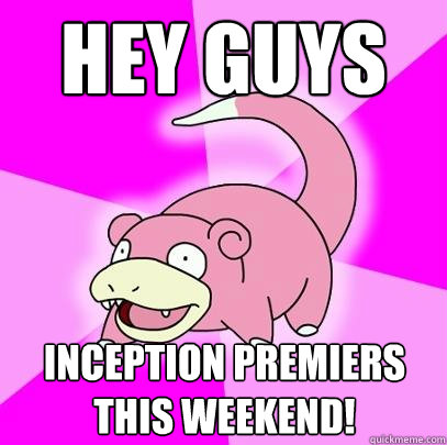 HEY guys  Inception premiers this weekend!  Slowpoke