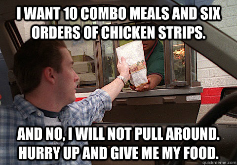 I want 10 combo meals and six orders of chicken strips. And no, I will not pull around. Hurry up and give me my food.  Scumbag Fast Food Customer