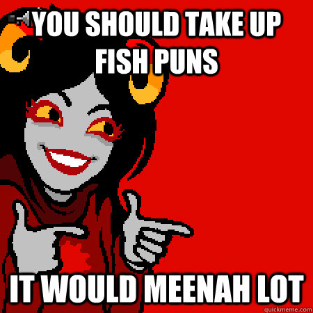 You should take up fish puns It would meenah lot  Bad Joke Aradia