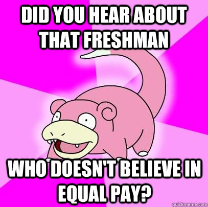 Did you hear about that freshman who doesn't believe in equal pay?  Slowpoke
