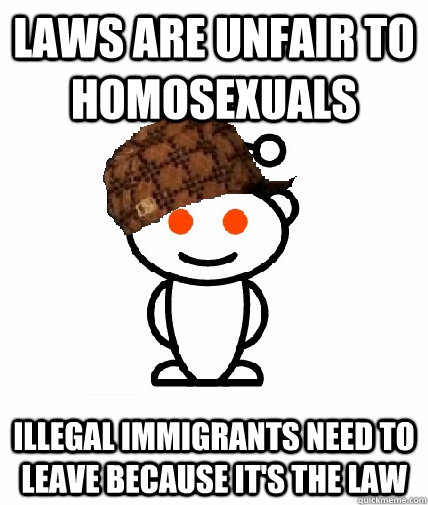 laws are unfair to homosexuals illegal immigrants need to leave because it's the law  Scumbag Reddit