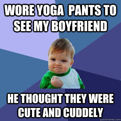 Wore Yoga  pants to see my boyfriend He thought they were cute and cuddely  Success Kid