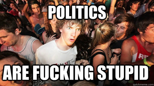 politics are fucking stupid  Sudden Clarity Clarence