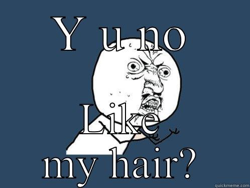 Y U NO LIKE MY HAIR? Y U No