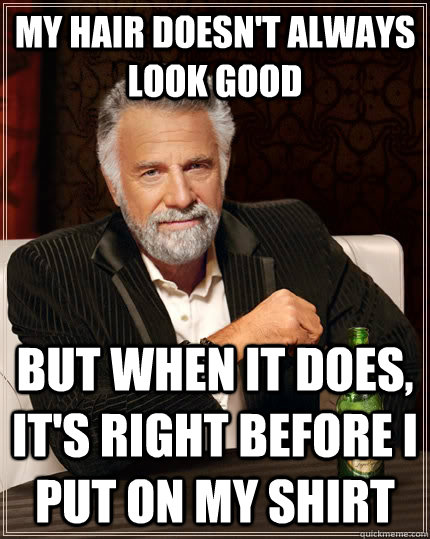 my hair doesn't always look good but when it does, it's right before i put on my shirt  The Most Interesting Man In The World