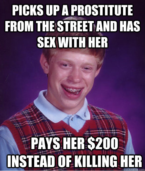 picks up a prostitute from the street and has sex with her pays her $200 instead of killing her  Bad Luck Brian