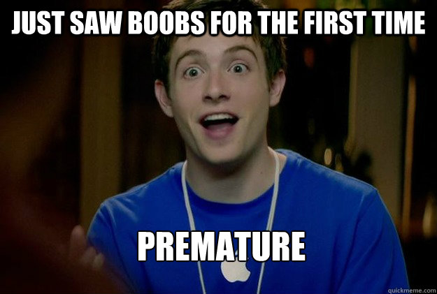 Just saw boobs for the first time Premature  Mac Guy