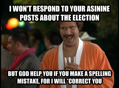I WON'T RESPOND TO YOUR ASININE POSTS ABOUT THE ELECTION  BUT GOD HELP YOU IF YOU MAKE A SPELLING MISTAKE, FOR I WILL *CORRECT YOU  untitled meme