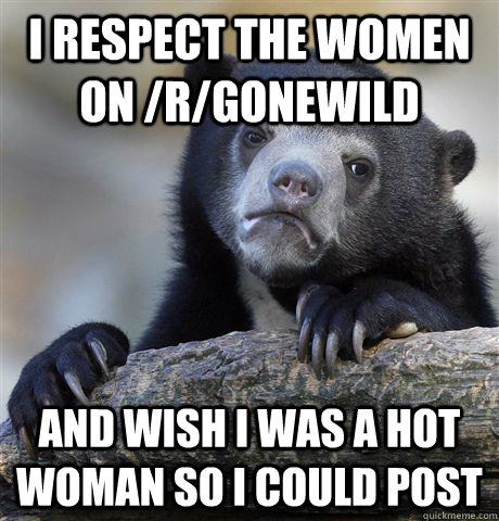 I respect the women on /r/gonewild And wish I was a hot woman so I could post - I respect the women on /r/gonewild And wish I was a hot woman so I could post  Confession Bear