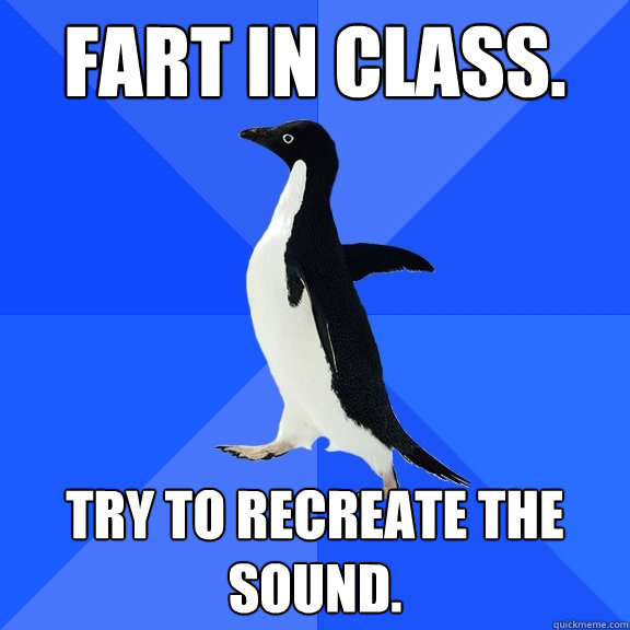 Fart in class. try to recreate the sound.  Socially Awkward Penguin
