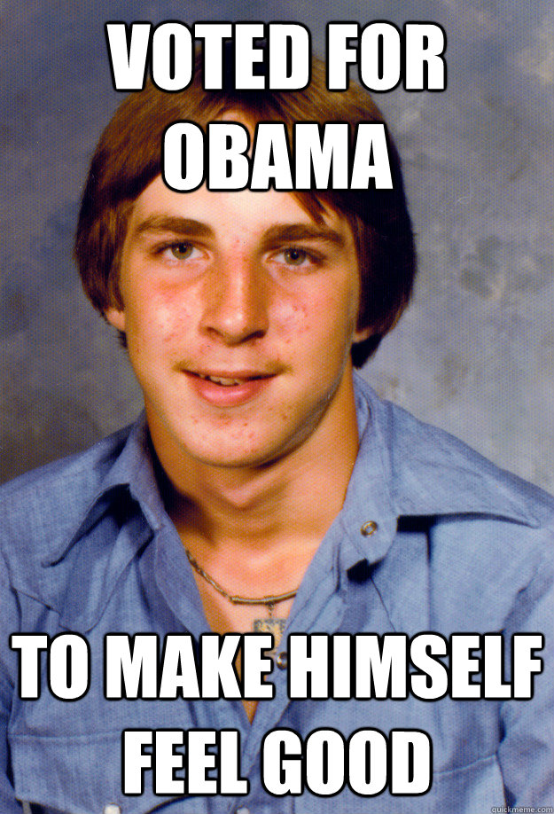Voted for Obama To make himself feel good  Old Economy Steven