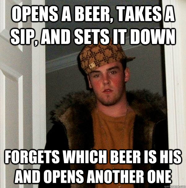 opens a beer, takes a sip, and sets it down forgets which beer is his and opens another one  Scumbag Steve