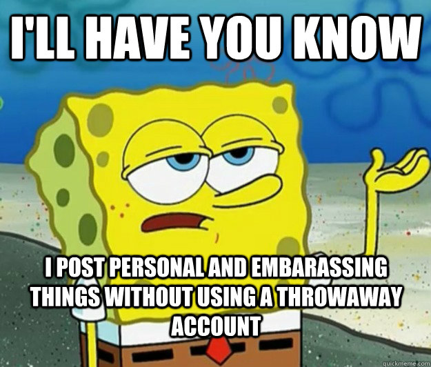 I'LL HAVE YOU KNOW I POST PERSONAL AND EMBARASSING THINGS WITHOUT USING A THROWAWAY ACCOUNT - I'LL HAVE YOU KNOW I POST PERSONAL AND EMBARASSING THINGS WITHOUT USING A THROWAWAY ACCOUNT  Tough Spongebob