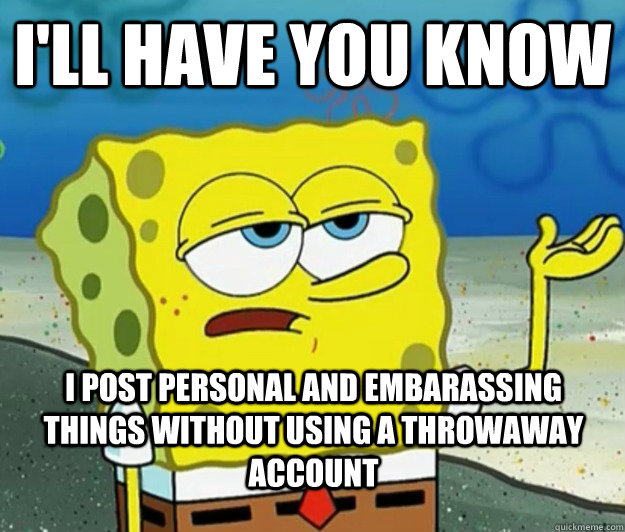 I'LL HAVE YOU KNOW I POST PERSONAL AND EMBARASSING THINGS WITHOUT USING A THROWAWAY ACCOUNT  Tough Spongebob