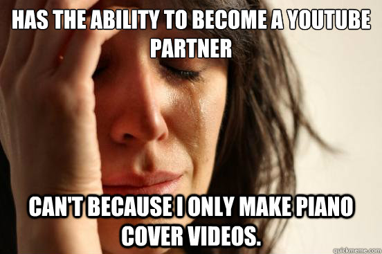 Has the ability to become a Youtube partner Can't because I only make piano cover videos.  First World Problems