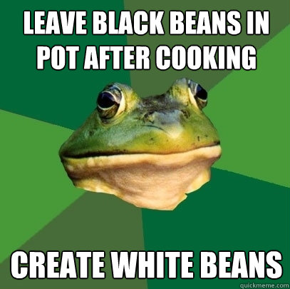 Leave black beans in pot after cooking create white beans  Foul Bachelor Frog