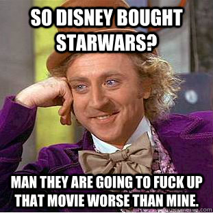 so disney bought starwars? man they are going to fuck up that movie worse than mine. - so disney bought starwars? man they are going to fuck up that movie worse than mine.  Condescending Wonka