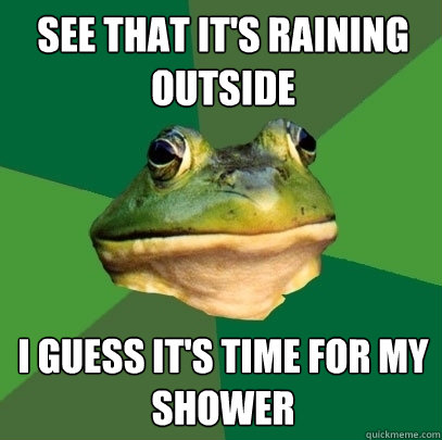 see that it's raining outside i guess it's time for my shower  Foul Bachelor Frog