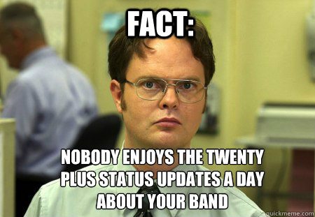 fact: nobody enjoys the twenty plus status updates a day about your band  Schrute