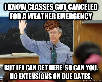 i know classes got canceled for a weather emergency but if i can get here, so can you. no extensions on due dates.  Scumbag Professor