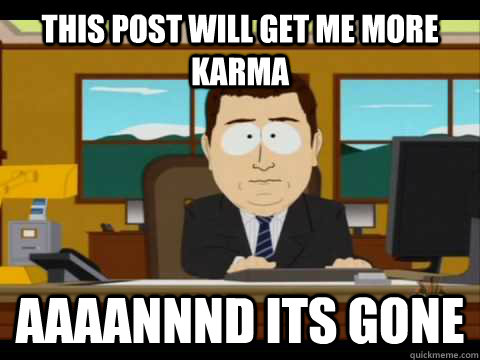 This post will get me more karma Aaaannnd its gone - This post will get me more karma Aaaannnd its gone  Aaand its gone