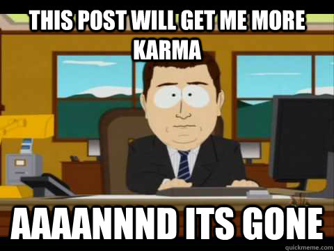 This post will get me more karma Aaaannnd its gone  Aaand its gone