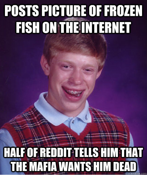 posts picture of frozen fish on the internet half of reddit tells him that the mafia wants him dead  Bad Luck Brian