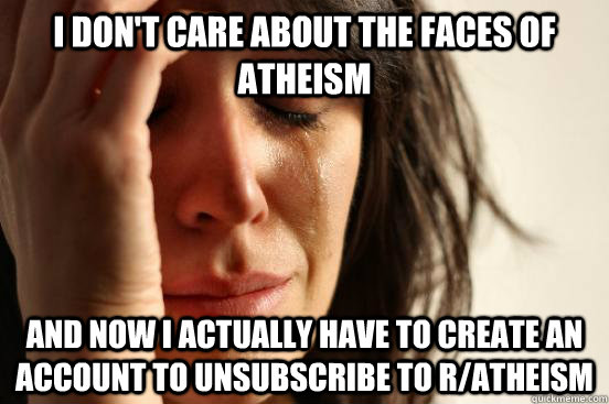 I don't care about the faces of atheism and now I actually have to create an account to unsubscribe to r/atheism - I don't care about the faces of atheism and now I actually have to create an account to unsubscribe to r/atheism  First World Problems