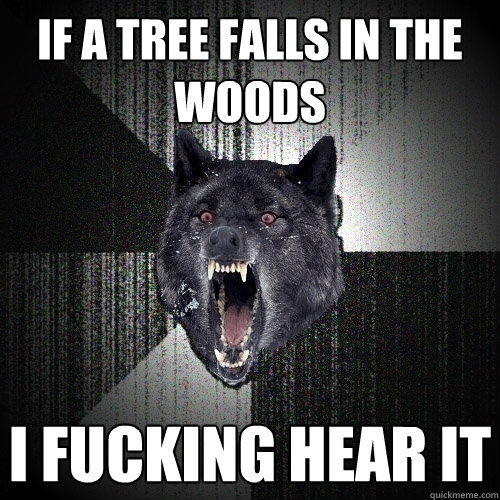 If a tree falls in the woods I fucking hear it  Insanity Wolf