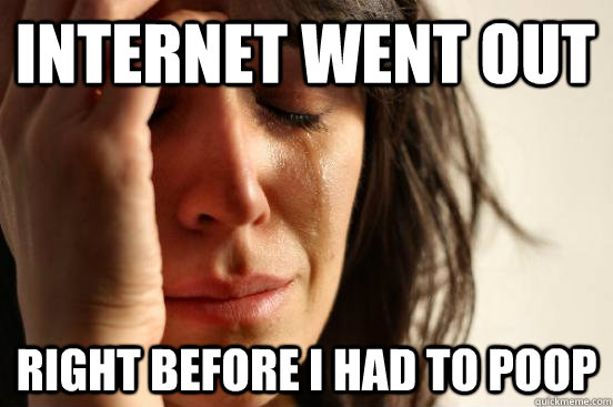 Internet went out right before i had to poop  First World Problems