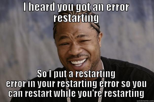 I HEARD YOU GOT AN ERROR RESTARTING SO I PUT A RESTARTING ERROR IN YOUR RESTARTING ERROR SO YOU CAN RESTART WHILE YOU'RE RESTARTING Xzibit meme