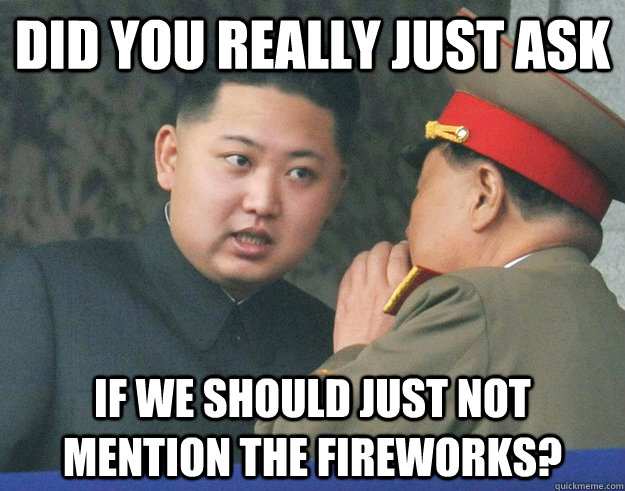 Did you really just ask if we should just not mention the fireworks?  Hungry Kim Jong Un